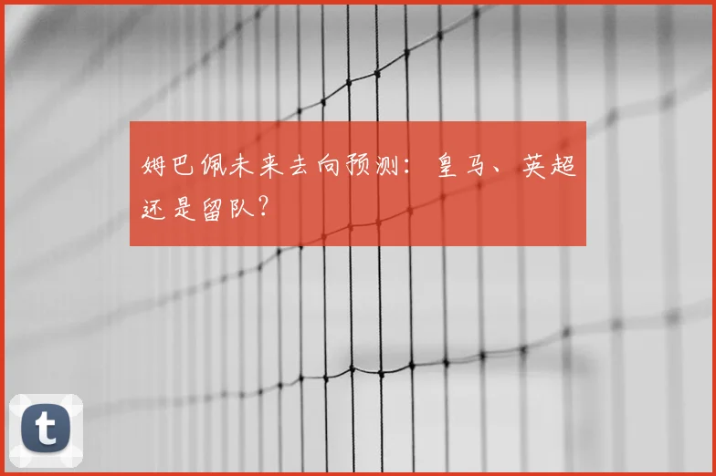 姆巴佩未来去向预测：皇马、英超还是留队？