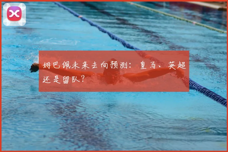 姆巴佩未来去向预测：皇马、英超还是留队？