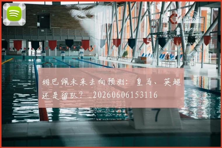 姆巴佩未来去向预测：皇马、英超还是留队？_20260606153116
