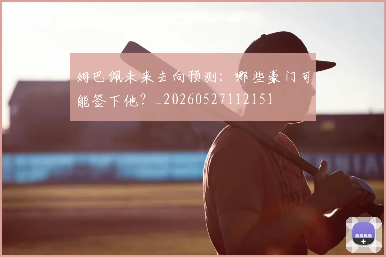 姆巴佩未来去向预测:哪些豪门可能签下他?_20260527112151