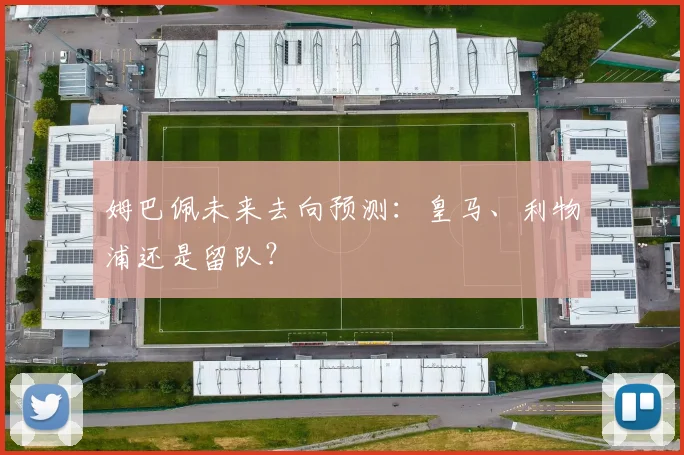 姆巴佩未来去向预测:皇马、利物浦还是留队?