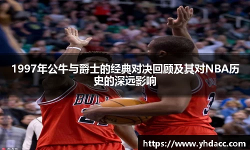 1997年公牛与爵士的经典对决回顾及其对NBA历史的深远影响