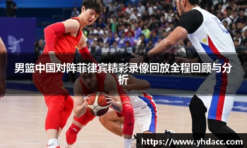 男篮中国对阵菲律宾精彩录像回放全程回顾与分析