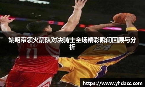 姚明带领火箭队对决骑士全场精彩瞬间回顾与分析