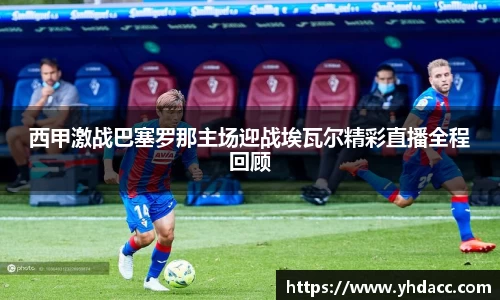 西甲激战巴塞罗那主场迎战埃瓦尔精彩直播全程回顾